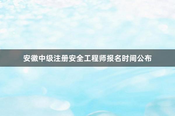 安徽中级注册安全工程师报名时间公布