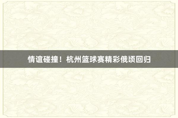 情谊碰撞！杭州篮球赛精彩俄顷回归